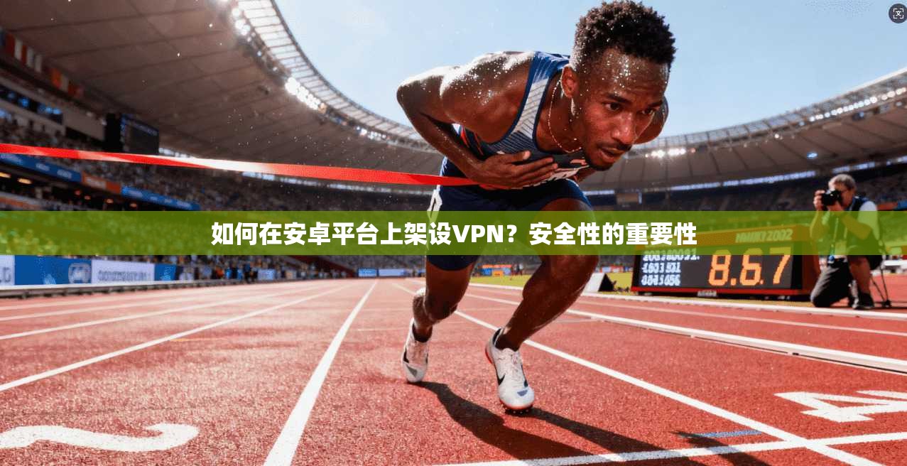 如何在安卓平台上架设VPN?安全性的重要性