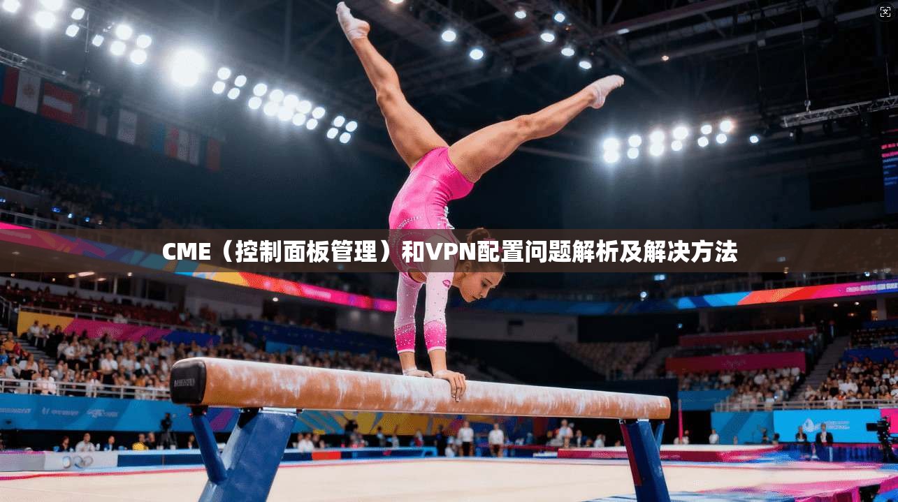 CME(控制面板管理)和VPN配置问题解析及解决方法