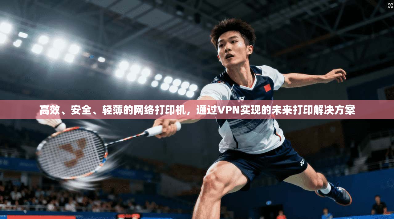 高效、安全、轻薄的网络打印机,通过VPN实现的未来打印解决方案 第1张 高效、安全、轻薄的网络打印机,通过VPN实现的未来打印解决方案 第1张