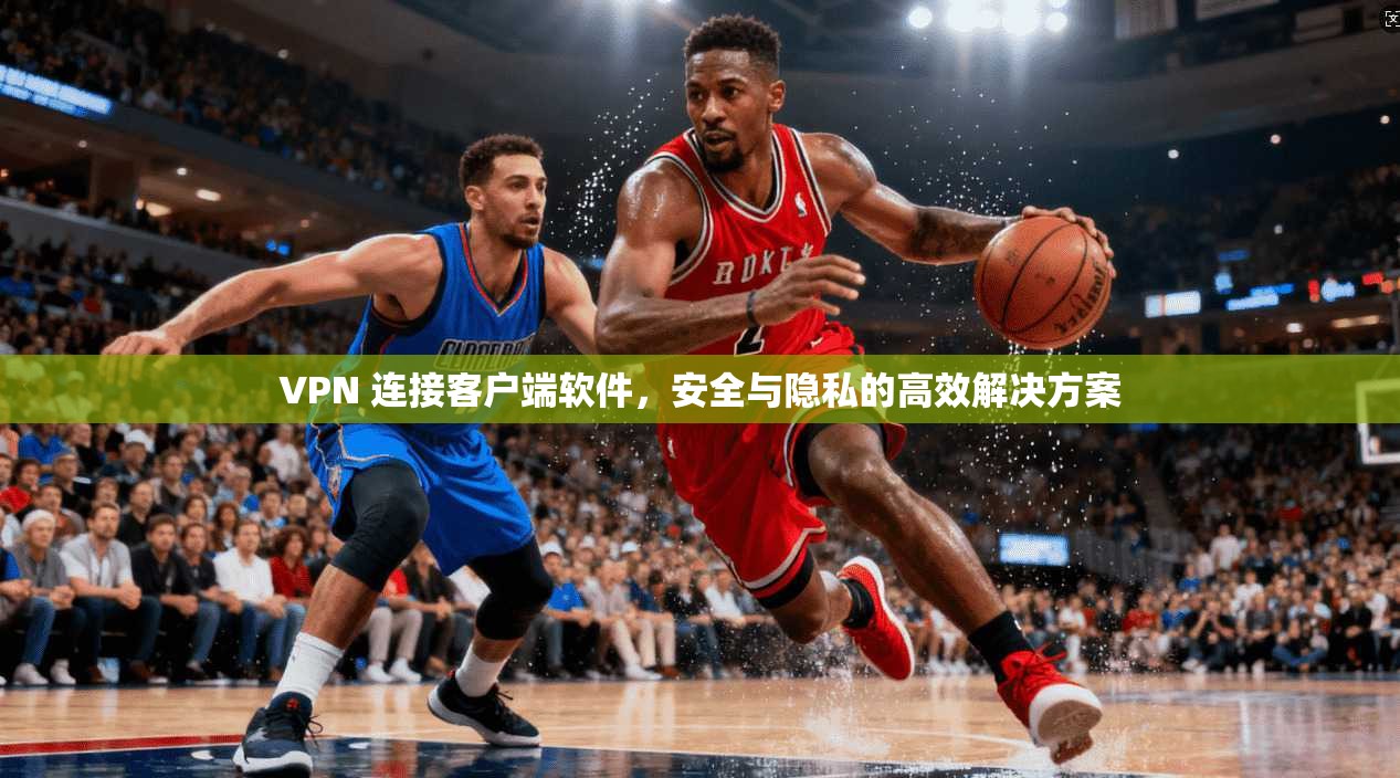 VPN 连接客户端软件,安全与隐私的高效解决方案 第1张 VPN 连接客户端软件,安全与隐私的高效解决方案 第1张