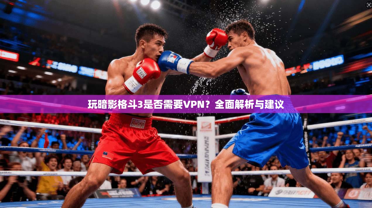 玩暗影格斗3是否需要VPN?全面解析与建议 第1张 玩暗影格斗3是否需要VPN?全面解析与建议 第1张