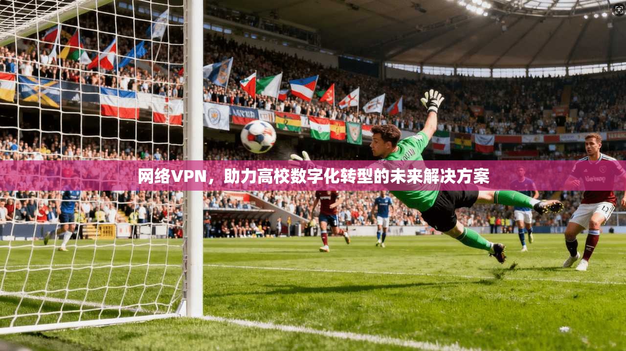 网络VPN,助力高校数字化转型的未来解决方案 第1张 网络VPN,助力高校数字化转型的未来解决方案 第1张