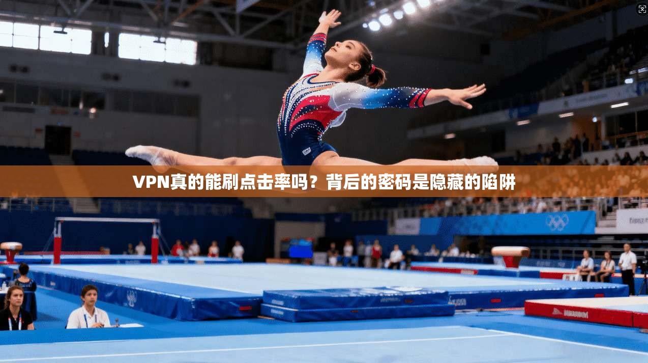 VPN真的能刷点击率吗?背后的密码是隐藏的陷阱 第1张 VPN真的能刷点击率吗?背后的密码是隐藏的陷阱 第1张