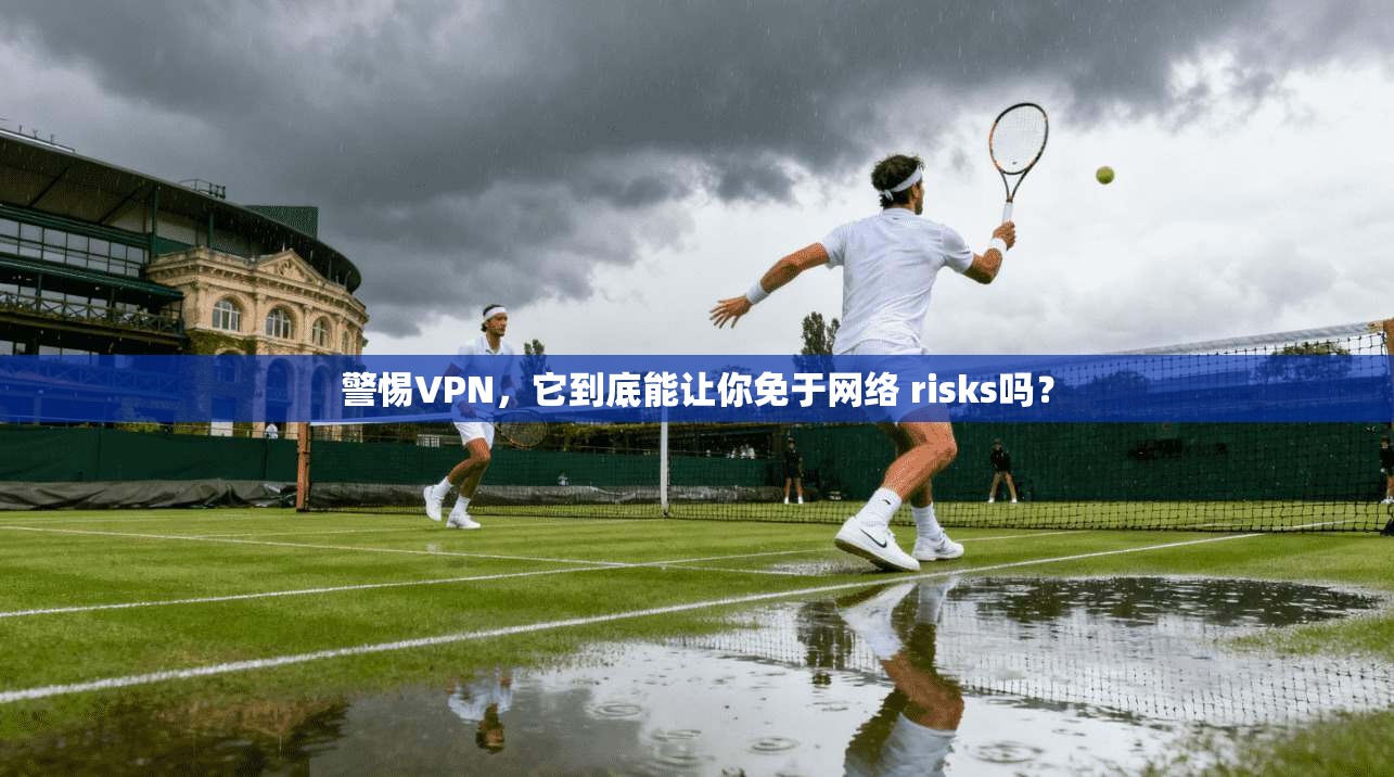 警惕VPN,它到底能让你免于网络 risks吗? 第1张 警惕VPN,它到底能让你免于网络 risks吗? 第1张