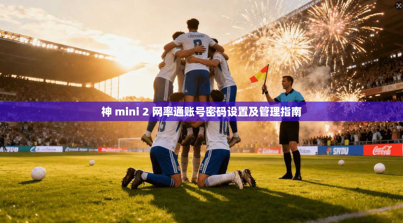 神 mini 2 网率通账号密码设置及管理指南 第1张 神 mini 2 网率通账号密码设置及管理指南 第1张