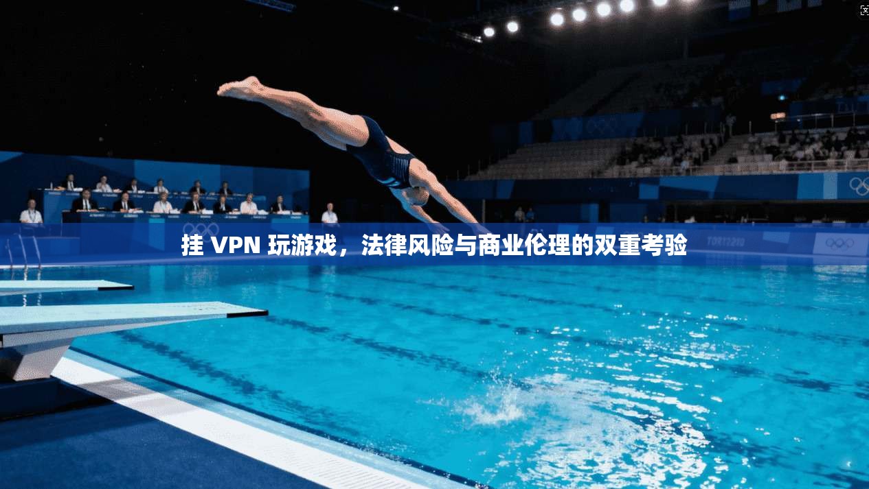 挂 VPN 玩游戏，法律风险与商业伦理的双重考验  第1张