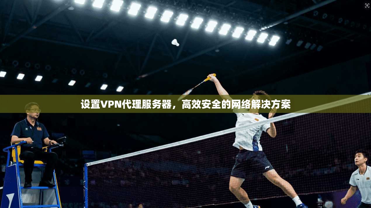 设置VPN代理服务器，高效安全的网络解决方案  第1张