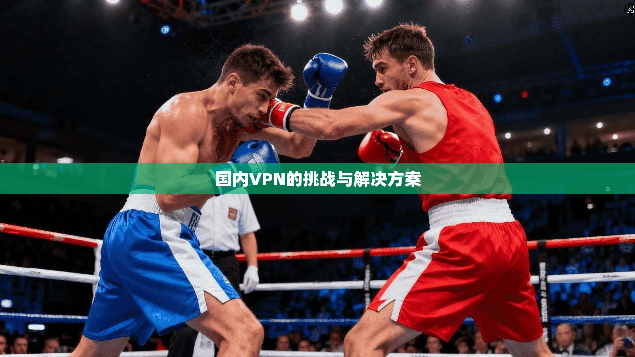 国内VPN的挑战与解决方案 第1张 国内VPN的挑战与解决方案 第1张