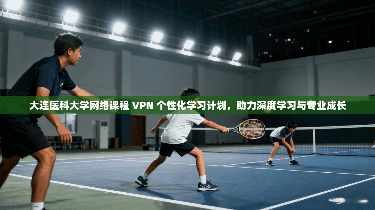 大连医科大学网络课程 VPN 个性化学习计划,助力深度学习与专业成长 第1张 大连医科大学网络课程 VPN 个性化学习计划,助力深度学习与专业成长 第1张