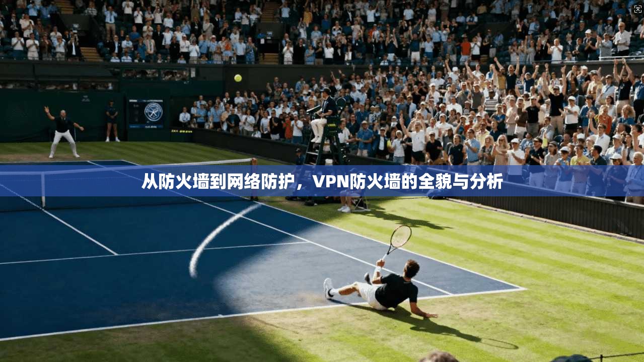 从防火墙到网络防护,VPN防火墙的全貌与分析 第1张 从防火墙到网络防护,VPN防火墙的全貌与分析 第1张