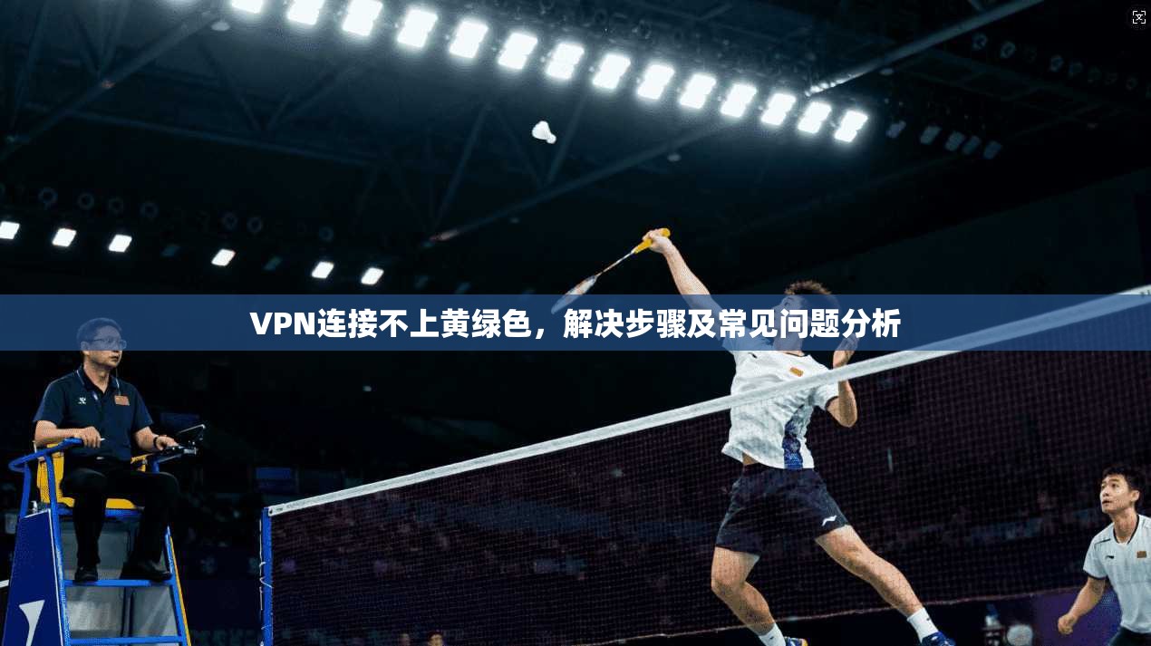 VPN连接不上黄绿色,解决步骤及常见问题分析