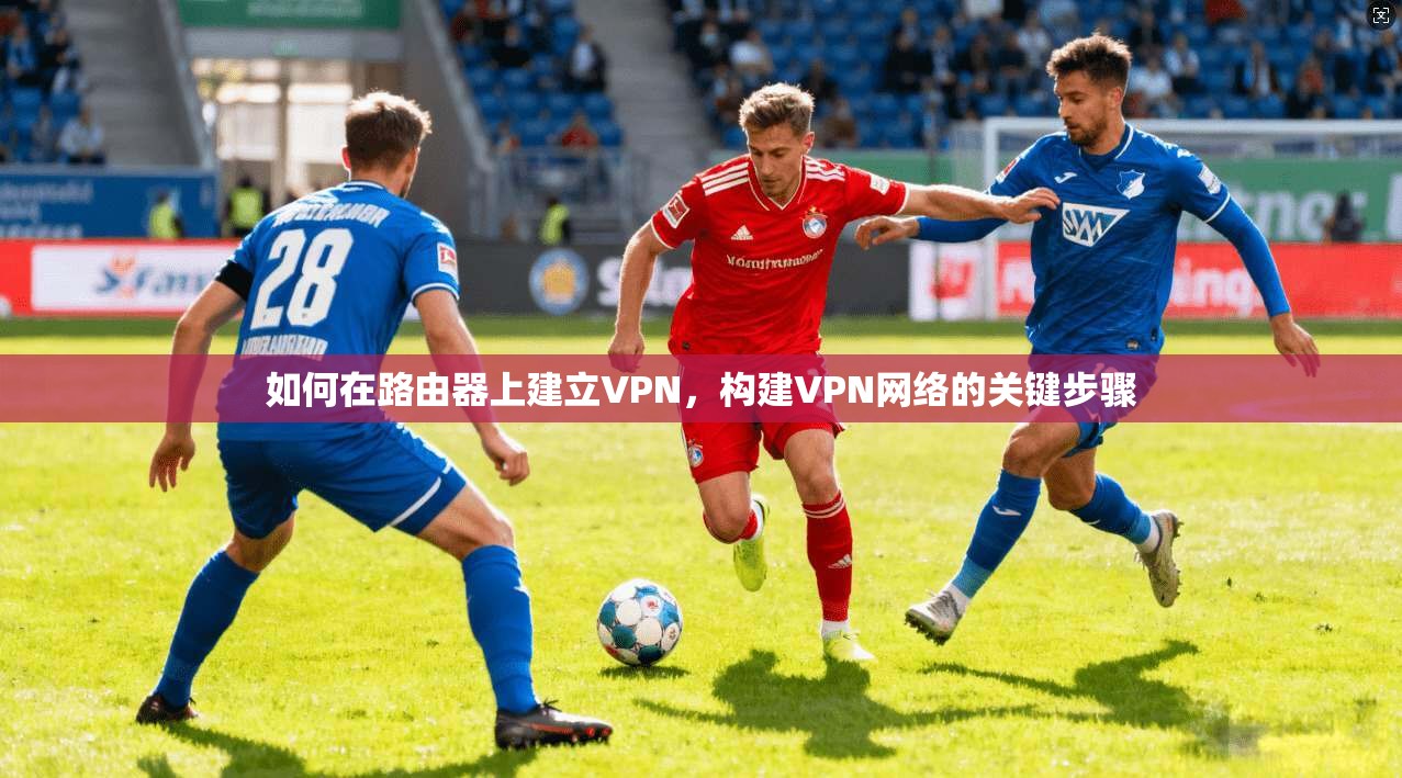 如何在路由器上建立VPN,构建VPN网络的关键步骤 第1张 如何在路由器上建立VPN,构建VPN网络的关键步骤 第1张