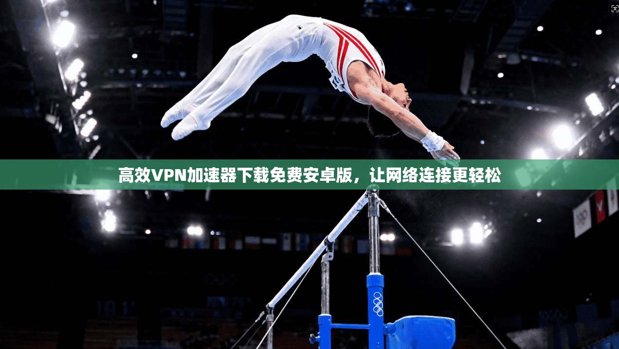 高效VPN加速器下载免费安卓版,让网络连接更轻松 第1张 高效VPN加速器下载免费安卓版,让网络连接更轻松 第1张