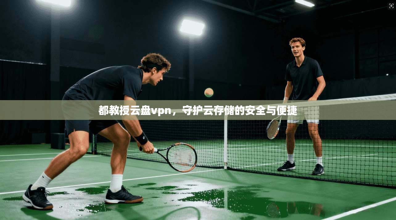 都教授云盘vpn,守护云存储的安全与便捷 第1张 都教授云盘vpn,守护云存储的安全与便捷 第1张