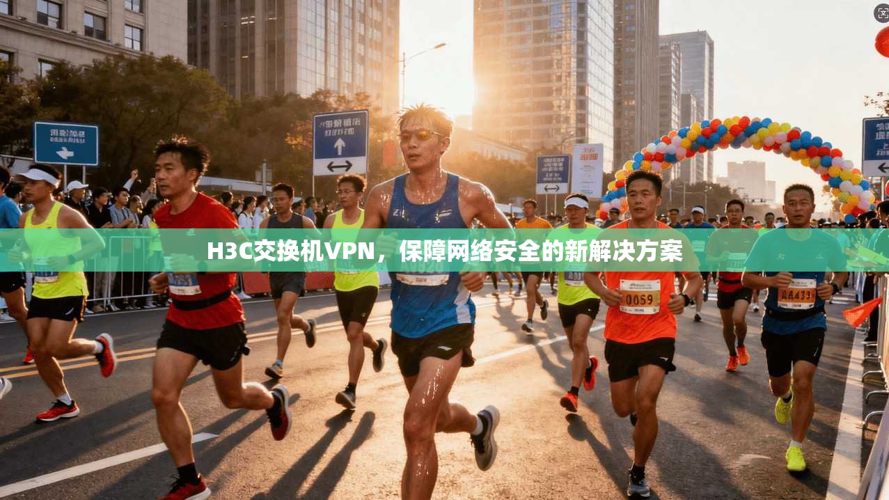 H3C交换机VPN,保障网络安全的新解决方案