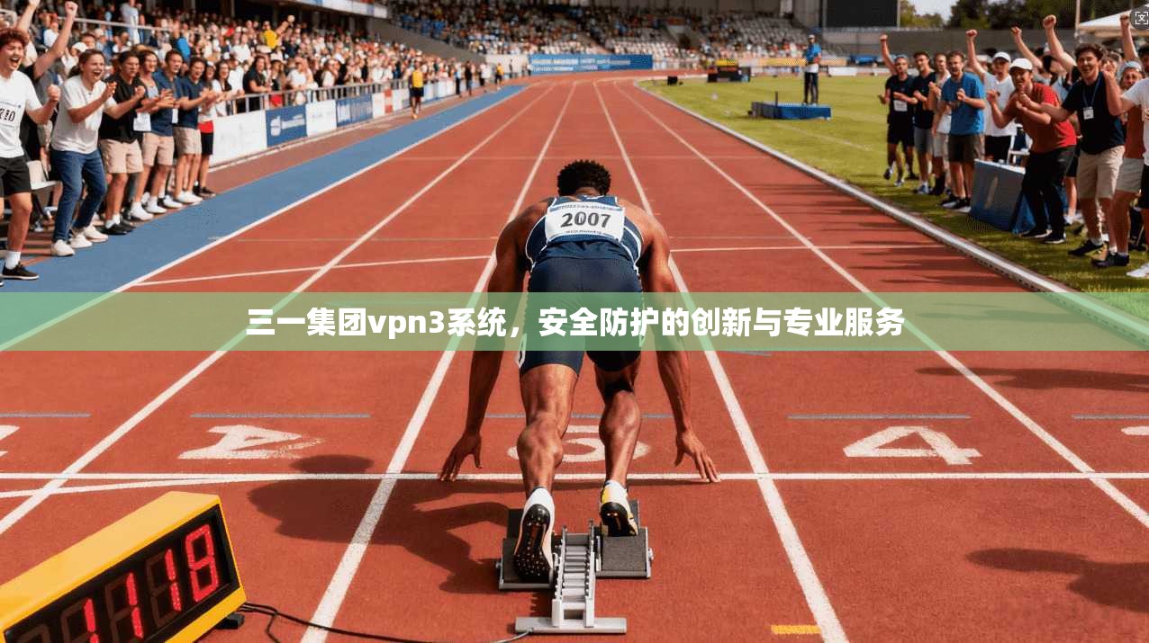 三一集团vpn3系统,安全防护的创新与专业服务 第1张 三一集团vpn3系统,安全防护的创新与专业服务 第1张