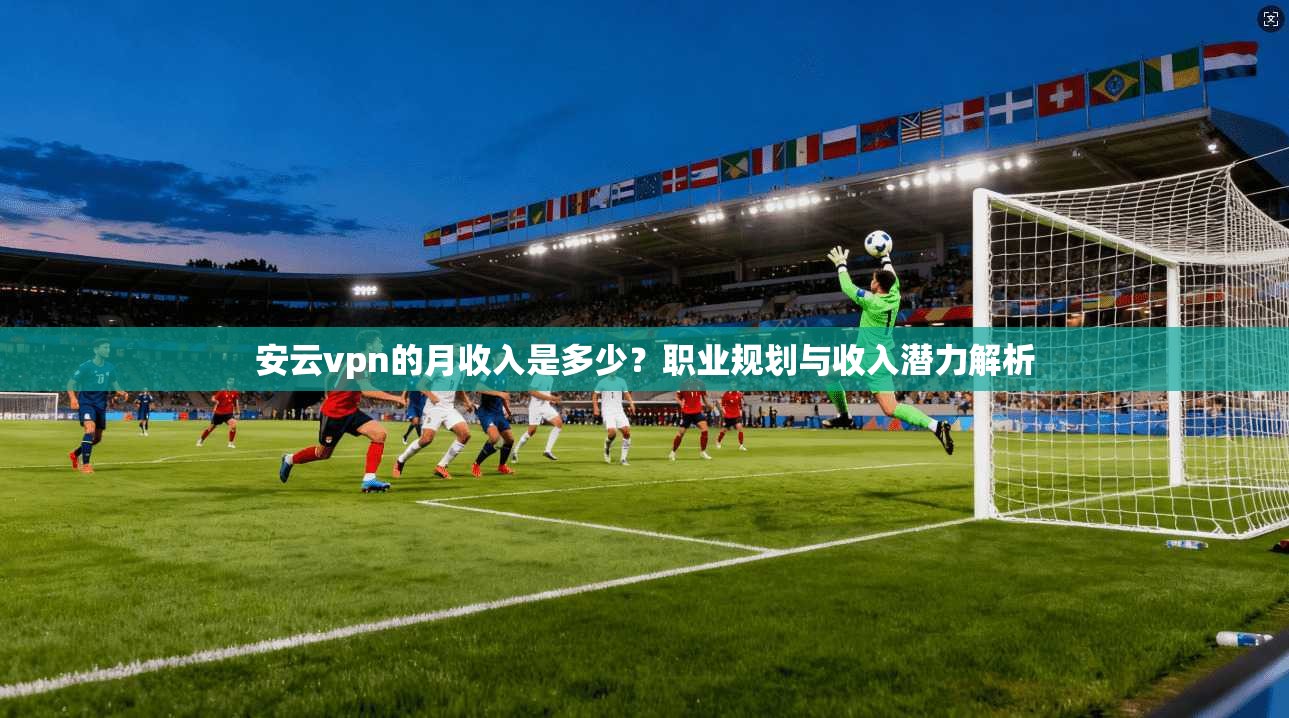 安云vpn的月收入是多少?职业规划与收入潜力解析 第1张 安云vpn的月收入是多少?职业规划与收入潜力解析 第1张