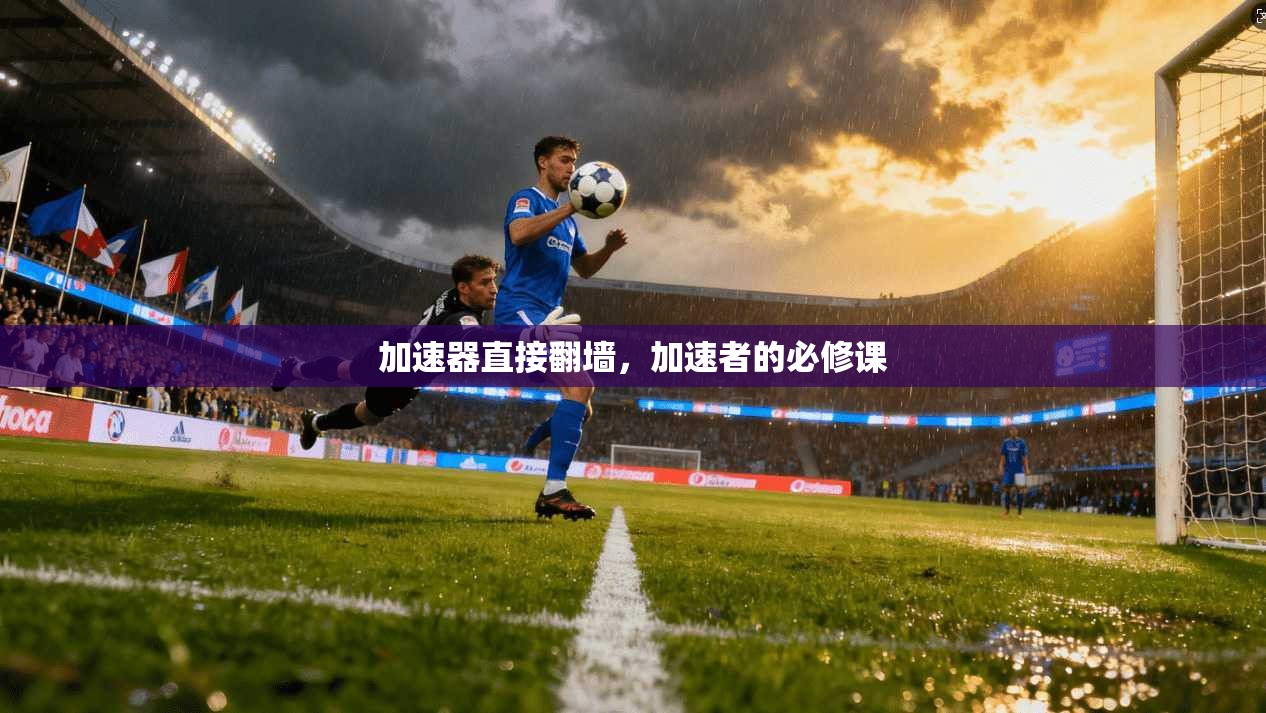 加速器直接翻墙,加速者的必修课 第1张 加速器直接翻墙,加速者的必修课 第1张