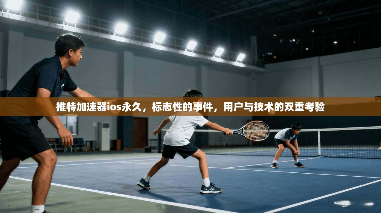 推特加速器ios永久,标志性的事件,用户与技术的双重考验