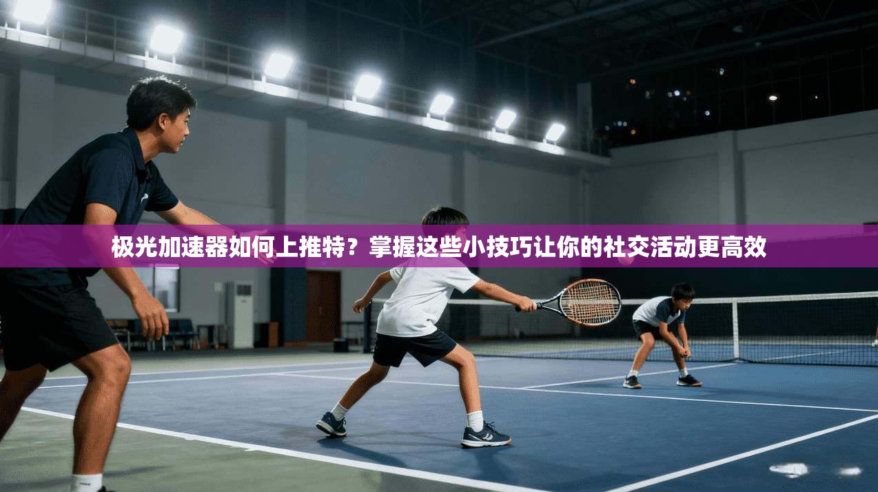 极光加速器如何上推特?掌握这些小技巧让你的社交活动更高效
