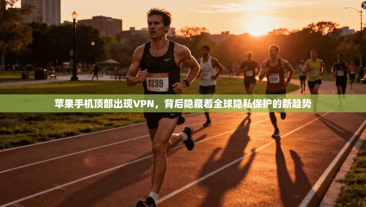 苹果手机顶部出现VPN，背后隐藏着全球隐私保护的新趋势
