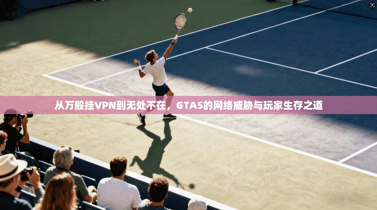 从万般挂VPN到无处不在，GTA5的网络威胁与玩家生存之道