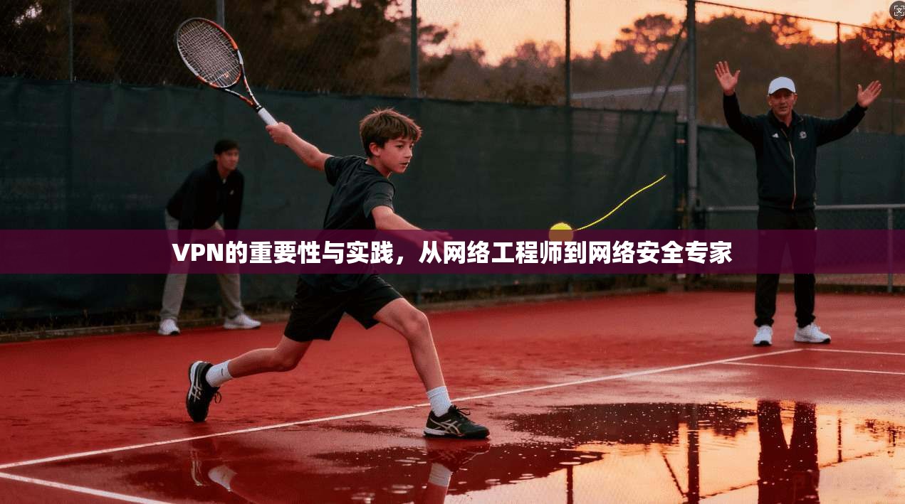 VPN的重要性与实践，从网络工程师到网络安全专家