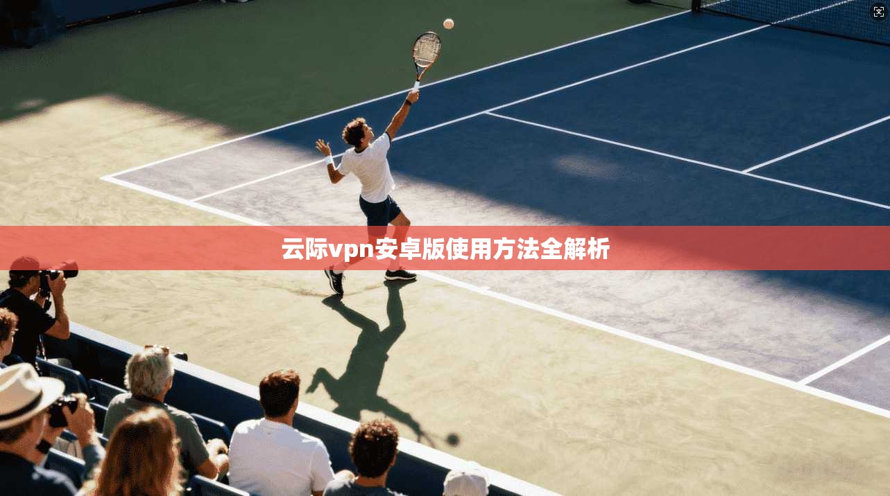 云际vpn安卓版使用方法全解析