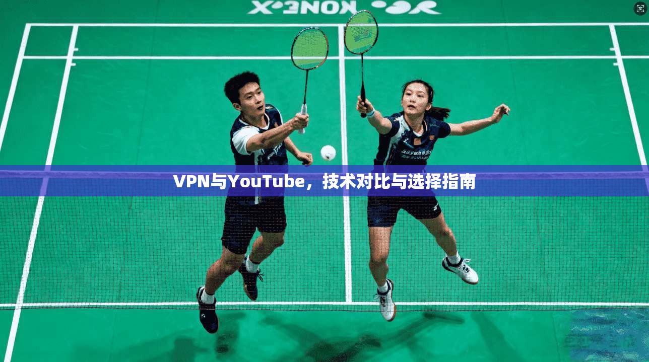 VPN与YouTube，技术对比与选择指南