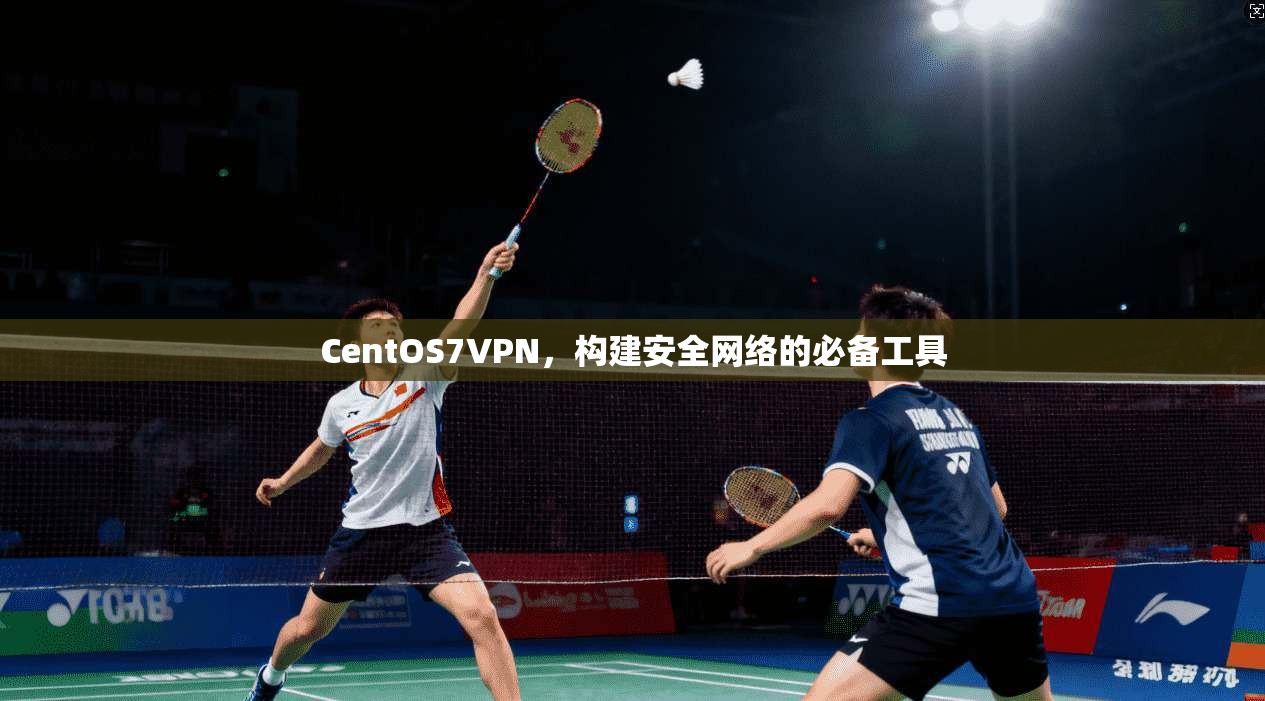 CentOS7VPN，构建安全网络的必备工具