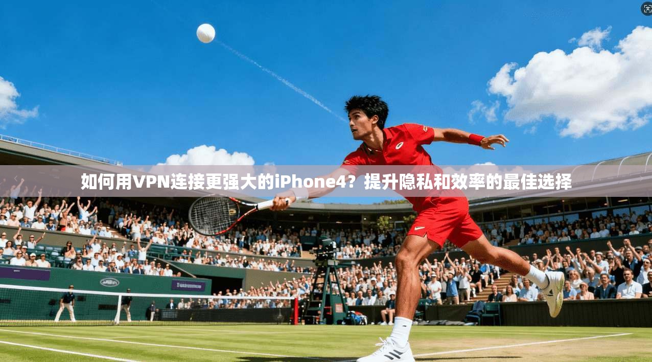 如何用VPN连接更强大的iPhone4？提升隐私和效率的最佳选择